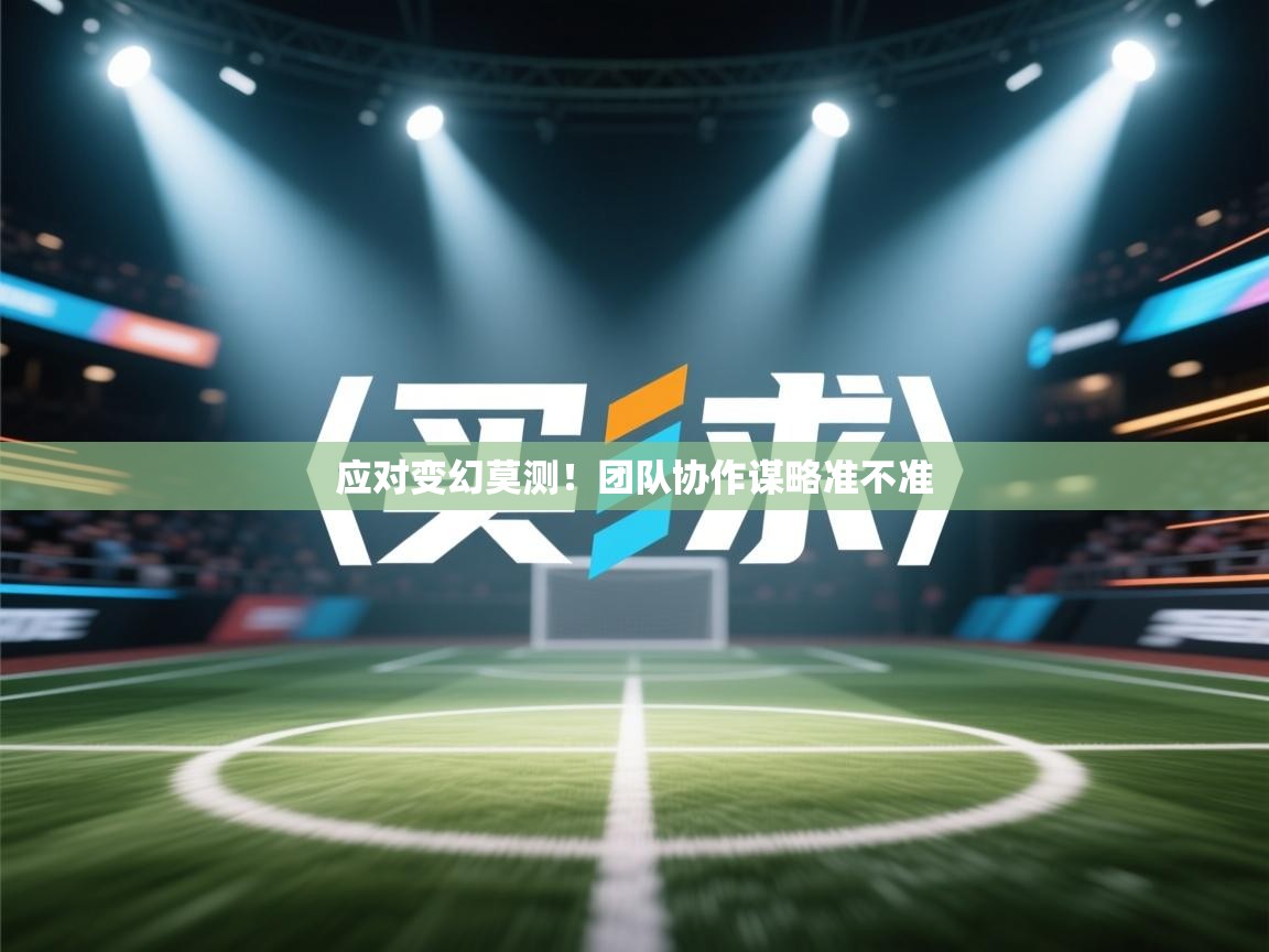 应对变幻莫测！团队协作谋略准不准  第1张