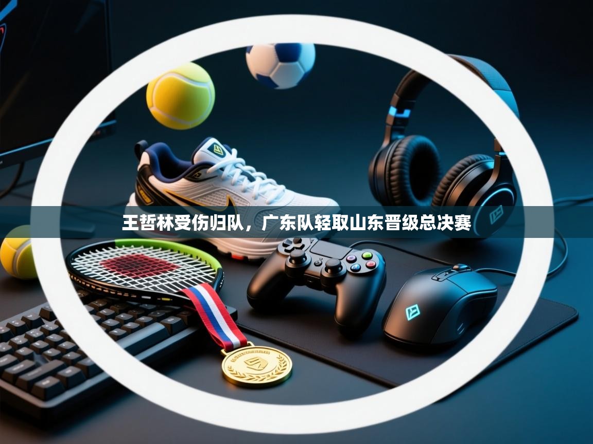 王哲林受伤归队，广东队轻取山东晋级总决赛