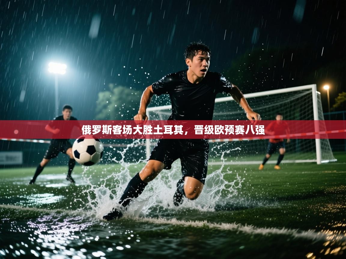 俄罗斯客场大胜土耳其,晋级欧预赛八强 第1张