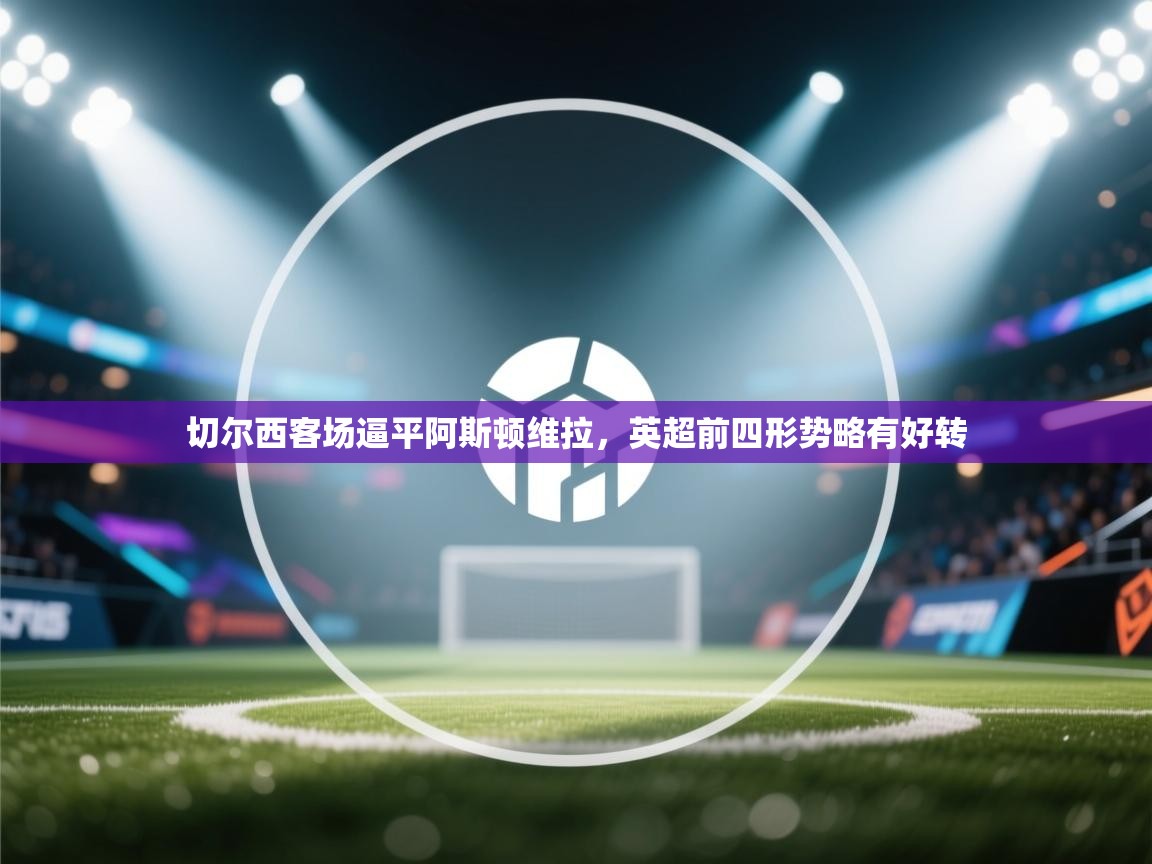 切尔西客场逼平阿斯顿维拉,英超前四形势略有好转 第2张