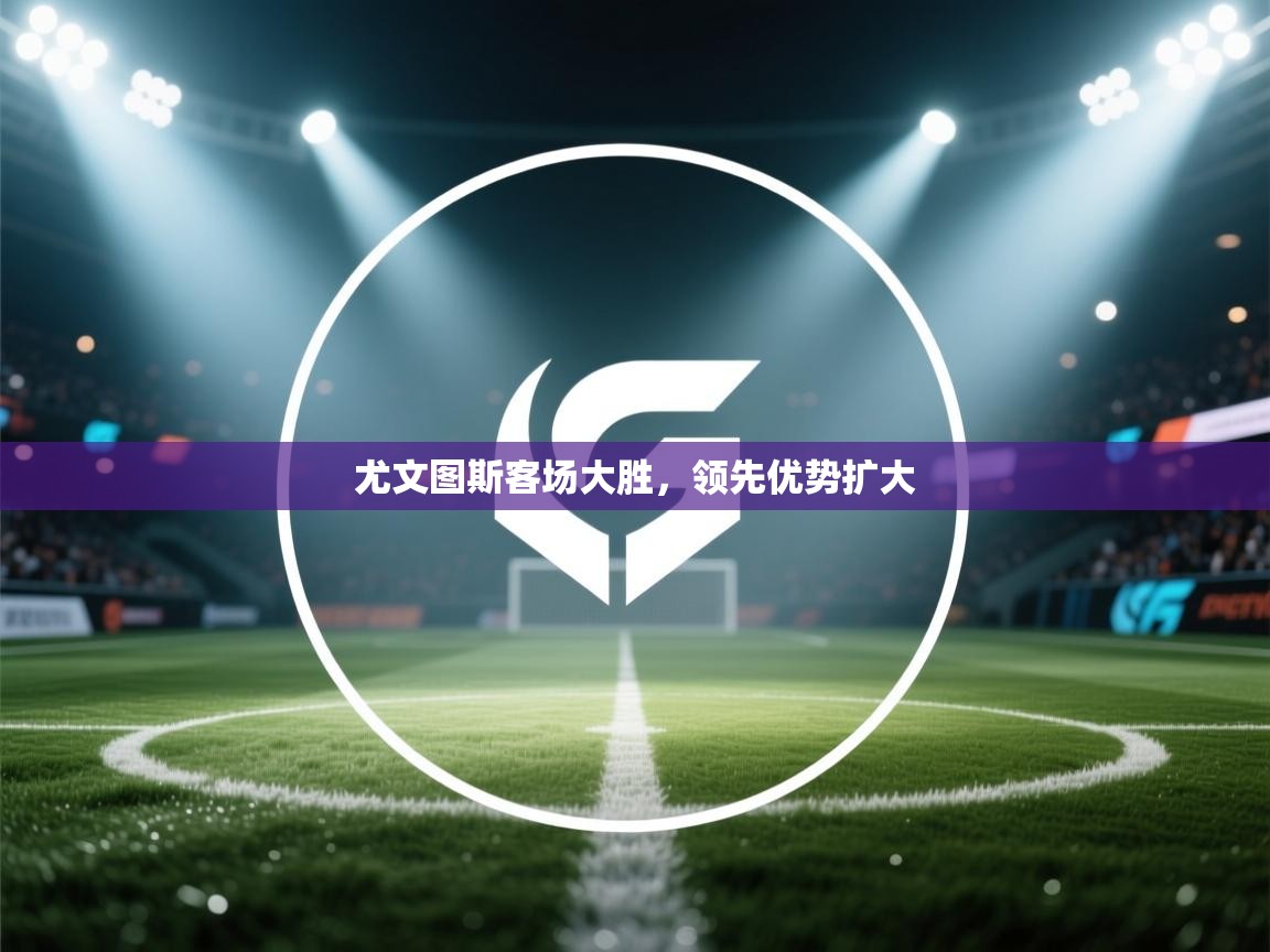 尤文图斯客场大胜，领先优势扩大  第1张
