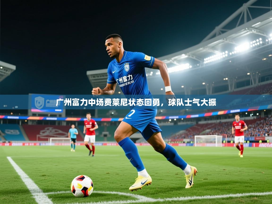 广州富力中场费莱尼状态回勇,球队士气大振 第1张
