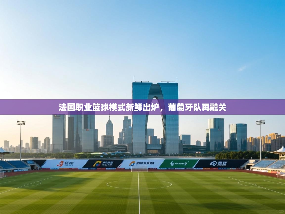 法国职业篮球模式新鲜出炉，葡萄牙队再融关  第2张