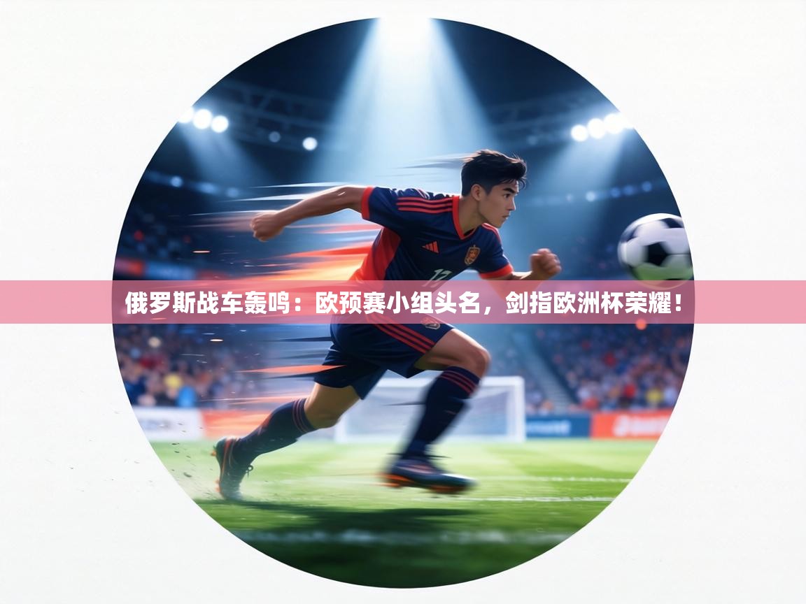 俄罗斯战车轰鸣:欧预赛小组头名,剑指欧洲杯荣耀! 第1张