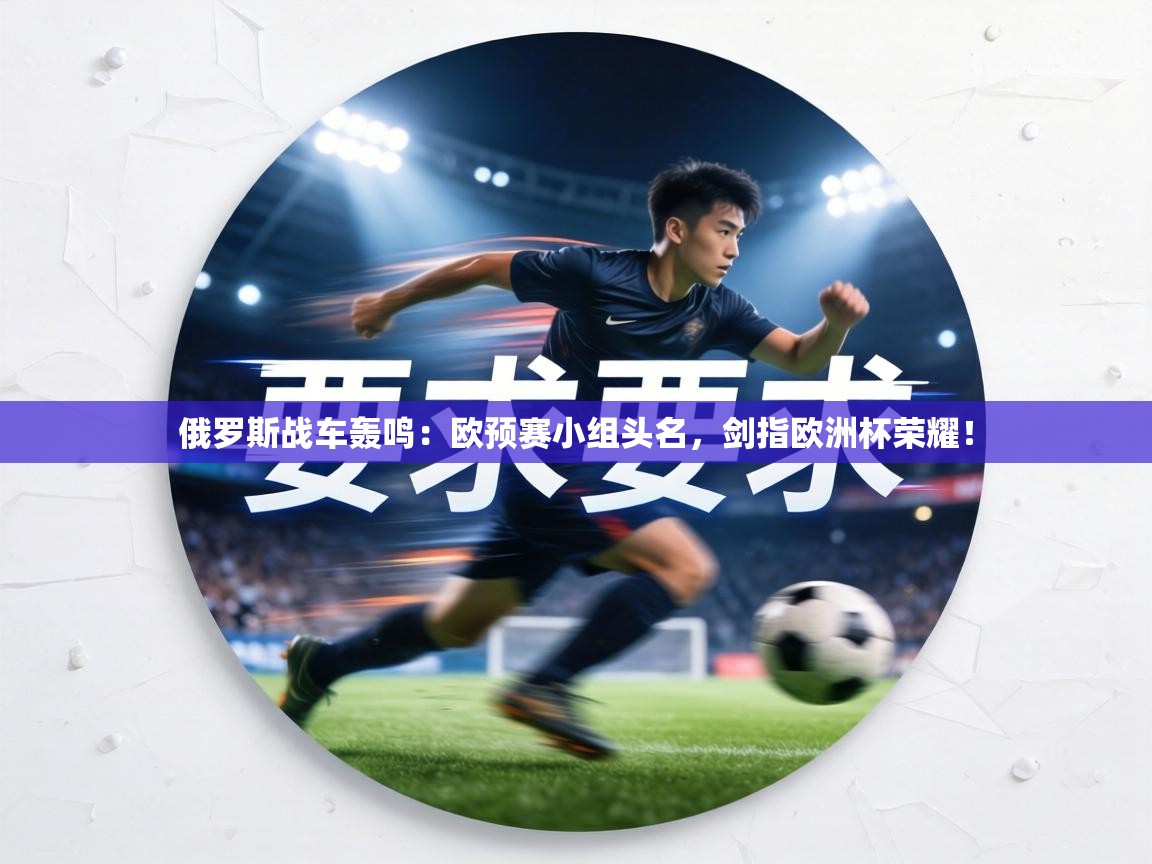 俄罗斯战车轰鸣:欧预赛小组头名,剑指欧洲杯荣耀! 第2张